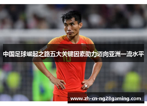 中国足球崛起之路五大关键因素助力迈向亚洲一流水平