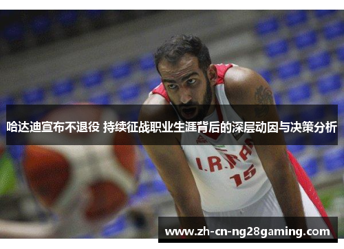 哈达迪宣布不退役 持续征战职业生涯背后的深层动因与决策分析