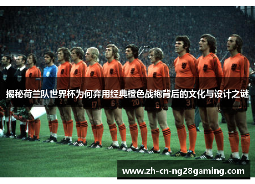 揭秘荷兰队世界杯为何弃用经典橙色战袍背后的文化与设计之谜