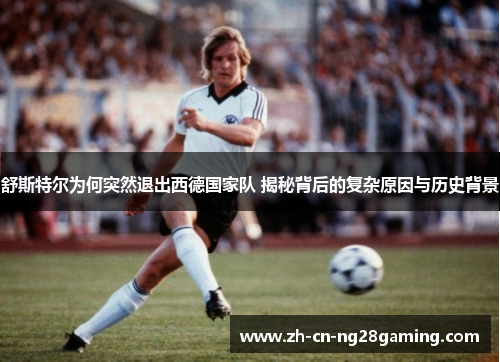 舒斯特尔为何突然退出西德国家队 揭秘背后的复杂原因与历史背景