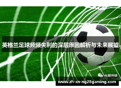 英格兰足球频频失利的深层原因解析与未来展望