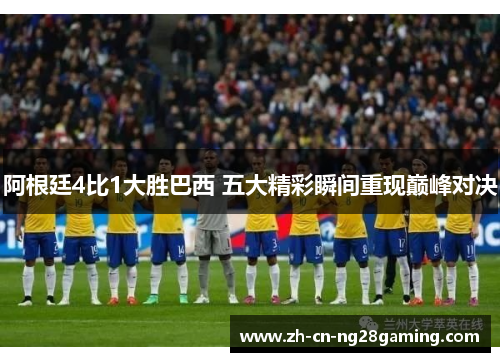 阿根廷4比1大胜巴西 五大精彩瞬间重现巅峰对决