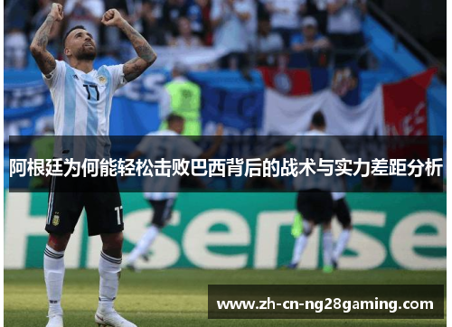 阿根廷为何能轻松击败巴西背后的战术与实力差距分析