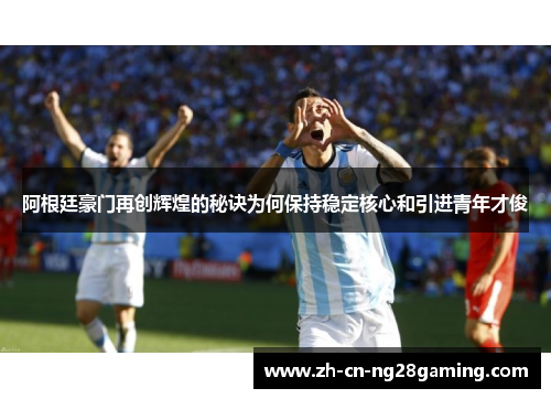 阿根廷豪门再创辉煌的秘诀为何保持稳定核心和引进青年才俊