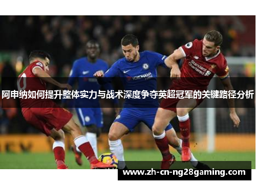 阿申纳如何提升整体实力与战术深度争夺英超冠军的关键路径分析