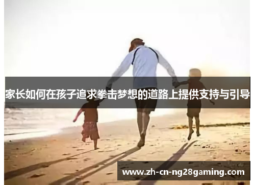 家长如何在孩子追求拳击梦想的道路上提供支持与引导