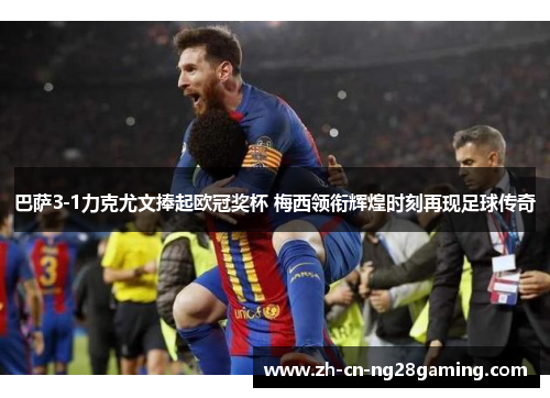 巴萨3-1力克尤文捧起欧冠奖杯 梅西领衔辉煌时刻再现足球传奇