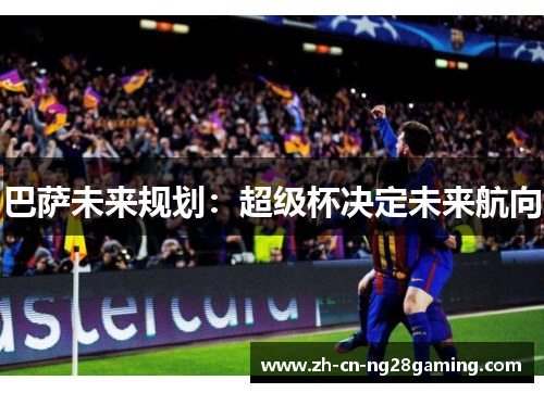 巴萨未来规划：超级杯决定未来航向