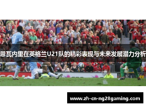 恩瓦内里在英格兰U21队的精彩表现与未来发展潜力分析