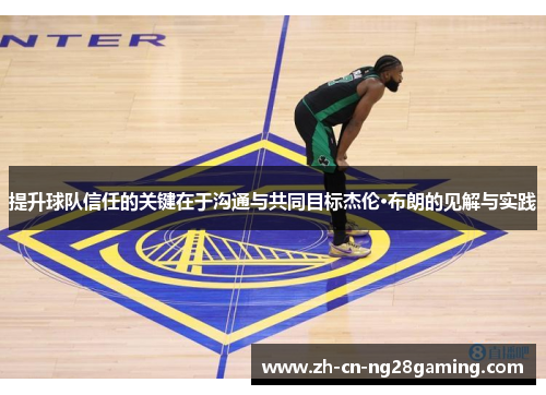 提升球队信任的关键在于沟通与共同目标杰伦·布朗的见解与实践