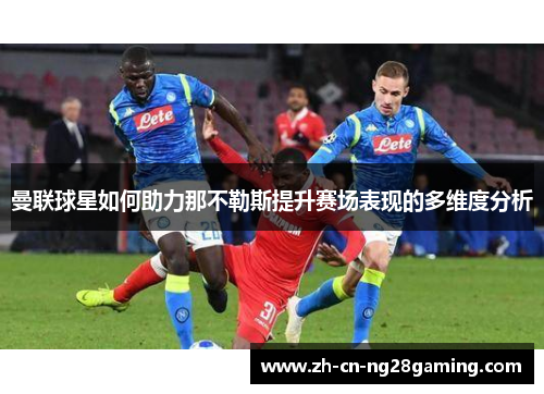 曼联球星如何助力那不勒斯提升赛场表现的多维度分析