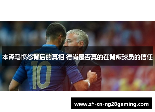 本泽马愤怒背后的真相 德尚是否真的在背叛球员的信任