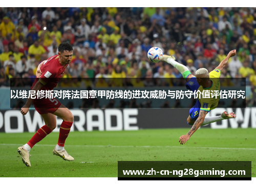 以维尼修斯对阵法国意甲防线的进攻威胁与防守价值评估研究