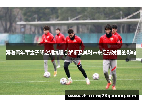 海港青年军金子隆之训练理念解析及其对未来足球发展的影响