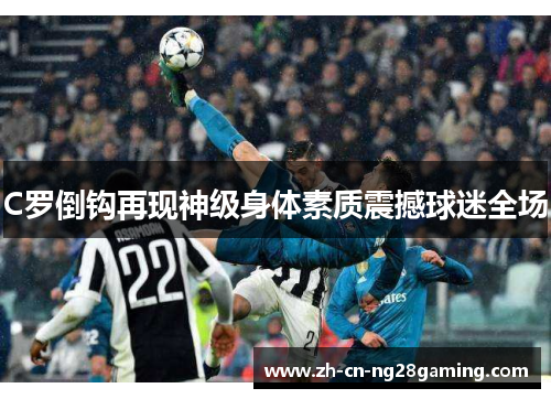 C罗倒钩再现神级身体素质震撼球迷全场