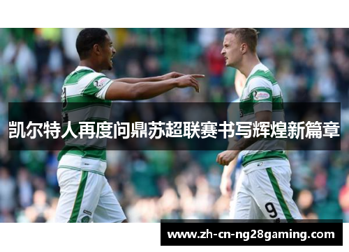 凯尔特人再度问鼎苏超联赛书写辉煌新篇章
