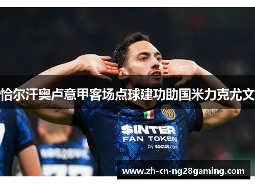 恰尔汗奥卢意甲客场点球建功助国米力克尤文