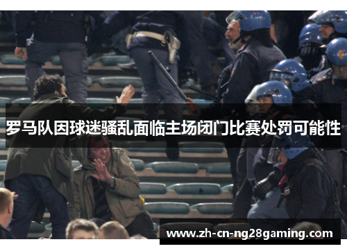 罗马队因球迷骚乱面临主场闭门比赛处罚可能性