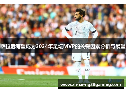 萨拉赫有望成为2024年足坛MVP的关键因素分析与展望