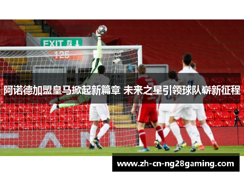 阿诺德加盟皇马掀起新篇章 未来之星引领球队崭新征程