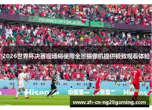 2026世界杯决赛现场将使用全景摄像机提供极致观看体验