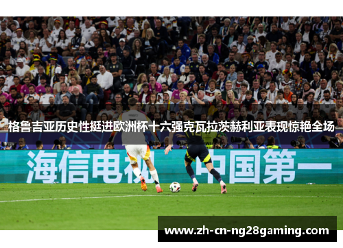 格鲁吉亚历史性挺进欧洲杯十六强克瓦拉茨赫利亚表现惊艳全场
